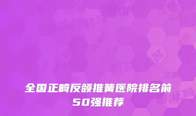全国正畸反颌推簧医院排名前50强推荐