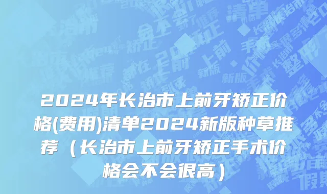 2024年长治市上前牙矫正价格(费用)清单2024新版种草推荐（长治市上前牙矫正手术价格会不会很高）