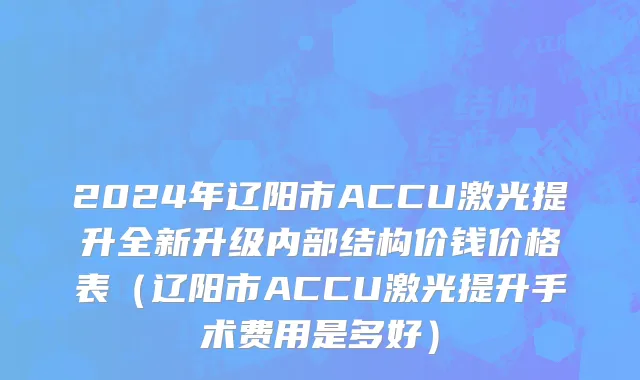2024年辽阳市ACCU激光提升全新升级内部结构价钱价格表（辽阳市ACCU激光提升手术费用是多好）