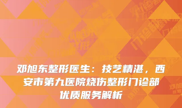 邓旭东整形医生：技艺精湛，西安市第九医院烧伤整形门诊部优质服务解析