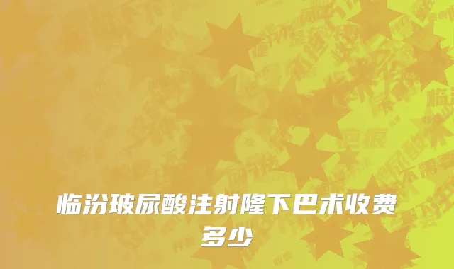 临汾玻尿酸注射隆下巴术收费多少