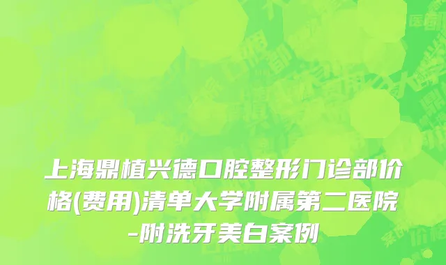 上海鼎植兴德口腔整形门诊部价格(费用)清单大学附属第二医院-附洗牙美白案例