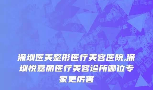 深圳医美整形医疗美容医院,深圳悦嘉丽医疗美容诊所哪位专家更厉害