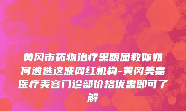 黄冈市药物治疗黑眼圈教你如何遴选这波网红机构-黄冈美嘉医疗美容门诊部价格优惠即可了解