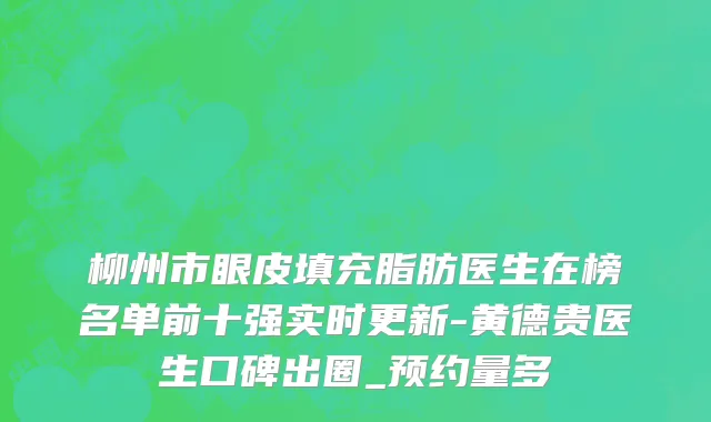 柳州市眼皮填充脂肪医生在榜名单前十强实时更新-黄德贵医生口碑出圈_预约量多