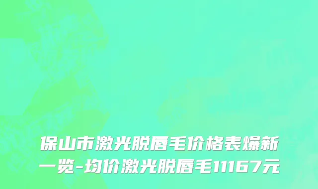 保山市激光脱唇毛价格表爆新一览-均价激光脱唇毛11167元