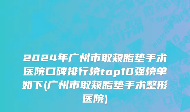 2024年广州市取颊脂垫手术医院口碑排行榜top10强榜单如下(广州市取颊脂垫手术整形医院)