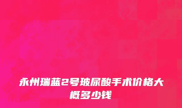 永州瑞蓝2号玻尿酸手术价格大概多少钱