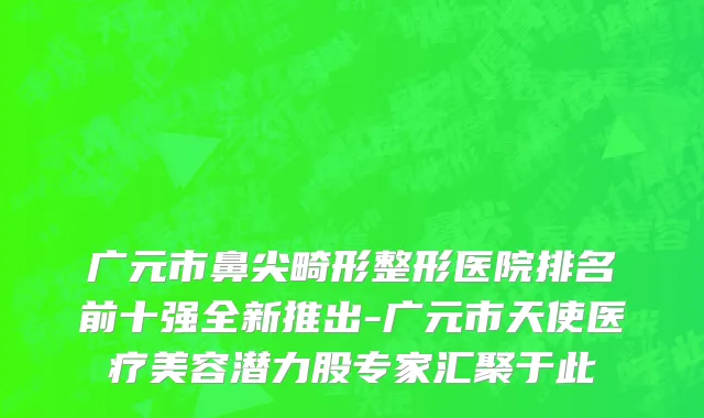 广元市鼻尖畸形整形医院排名前十强全新推出-广元市天使医疗美容潜力股专家汇聚于此