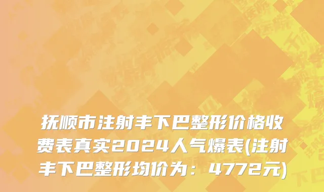 抚顺市注射丰下巴整形价格收费表真实2024人气爆表(注射丰下巴整形均价为：4772元)