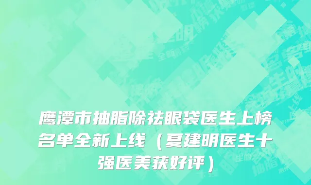 鹰潭市抽脂除祛眼袋医生上榜名单全新上线（夏建明医生十强医美获好评）
