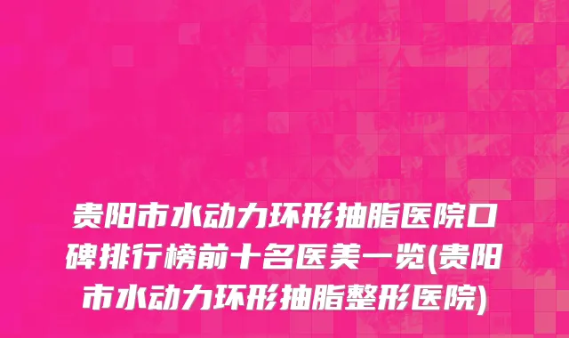 贵阳市水动力环形抽脂医院口碑排行榜前十名医美一览(贵阳市水动力环形抽脂整形医院)