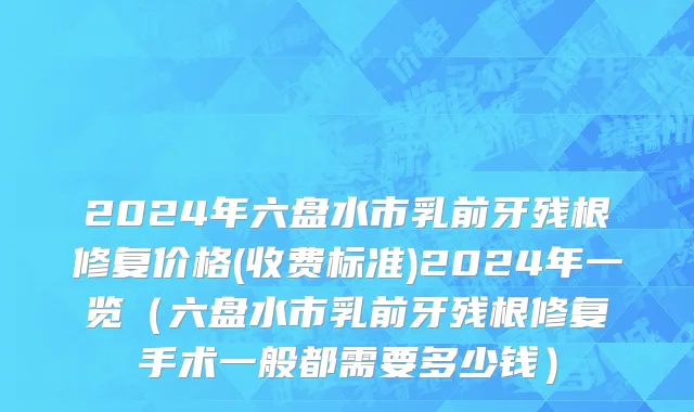 2024年六盘水市乳前牙残根修复价格(收费标准)2024年一览（六盘水市乳前牙残根修复手术一般都需要多少钱）