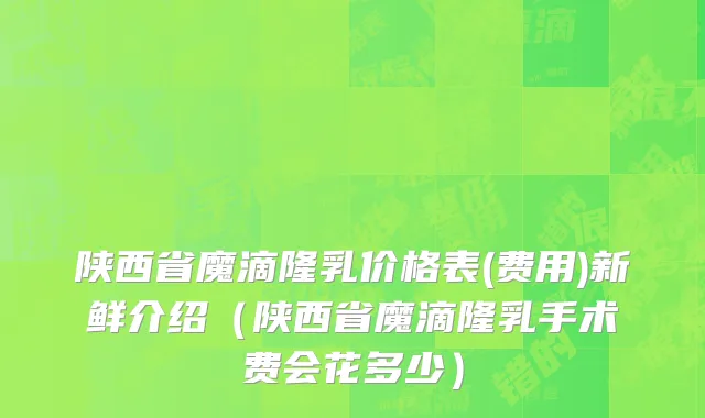 陕西省魔滴隆乳价格表(费用)新鲜介绍（陕西省魔滴隆乳手术费会花多少）