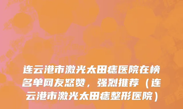 连云港市激光太田痣医院在榜名单网友怒赞，强烈推荐（连云港市激光太田痣整形医院）