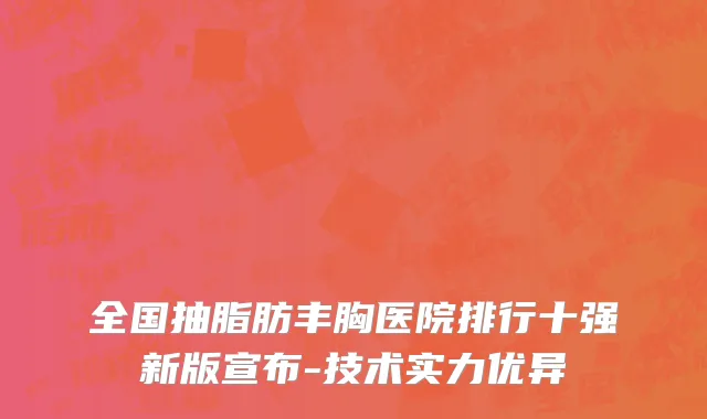 全国抽脂肪丰胸医院排行十强新版宣布-技术实力优异