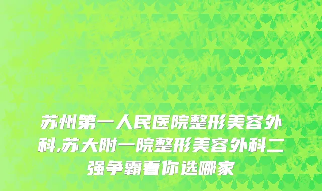 苏州第一人民医院整形美容外科,苏大附一院整形美容外科二强争霸看你选哪家