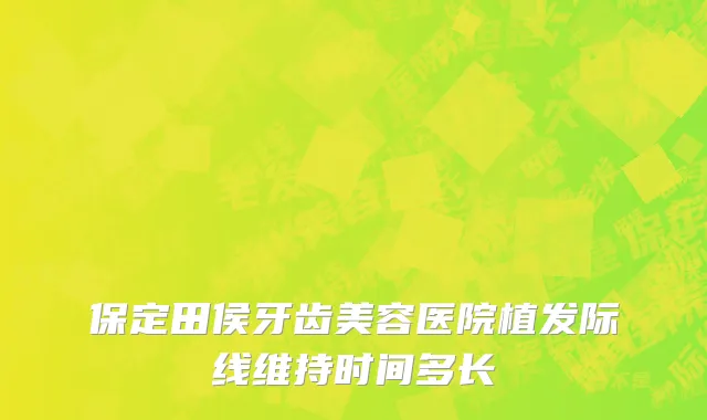 保定田侯牙齿美容医院植发际线维持时间多长