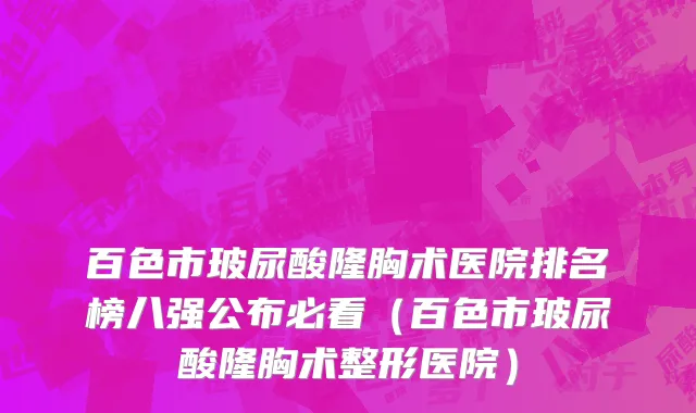 百色市玻尿酸隆胸术医院排名榜八强公布必看（百色市玻尿酸隆胸术整形医院）