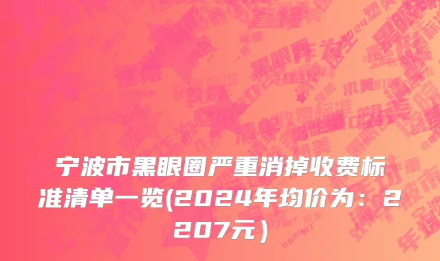宁波市黑眼圈严重消掉收费标准清单一览(2024年均价为：2207元）