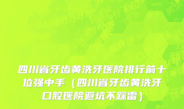 四川省牙齿黄洗牙医院排行前十位强中手（四川省牙齿黄洗牙口腔医院避坑不踩雷）