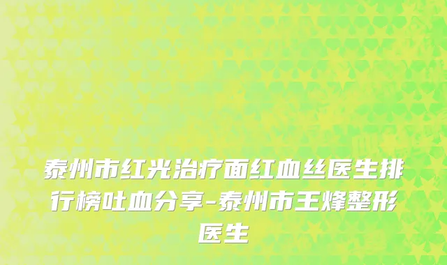 泰州市红光治疗面红血丝医生排行榜吐血分享-泰州市王烽整形医生
