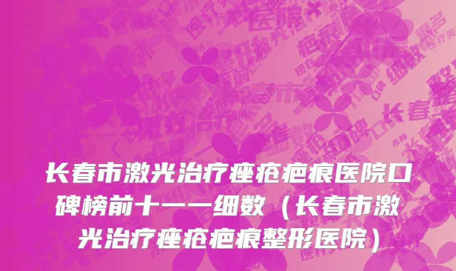 长春市激光治疗痤疮疤痕医院口碑榜前十一一细数（长春市激光治疗痤疮疤痕整形医院）