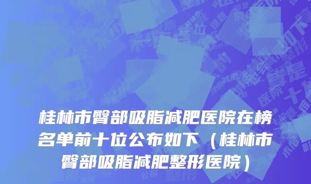 桂林市臀部吸脂减肥医院在榜名单前十位公布如下（桂林市臀部吸脂减肥整形医院）