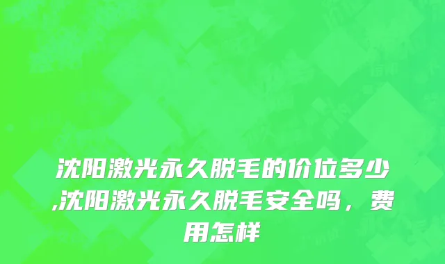 沈阳激光永久脱毛的价位多少,沈阳激光永久脱毛安全吗，费用怎样