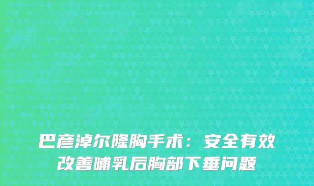 巴彦淖尔隆胸手术：安全有效改善哺乳后胸部下垂问题