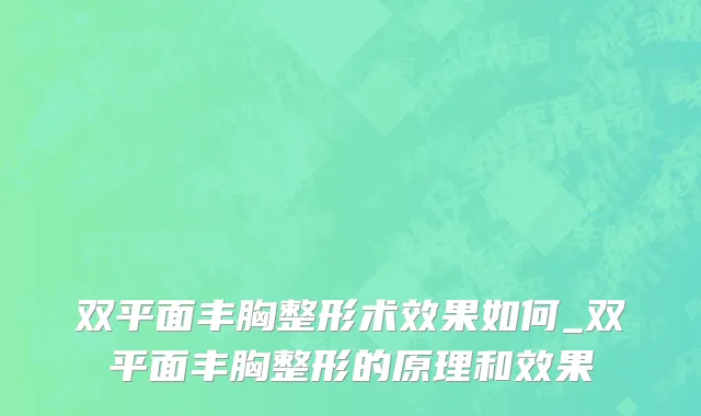 双平面丰胸整形术效果如何_双平面丰胸整形的原理和效果