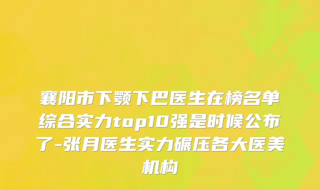 襄阳市下颚下巴医生在榜名单综合实力top10强是时候公布了-张月医生实力碾压各大医美机构