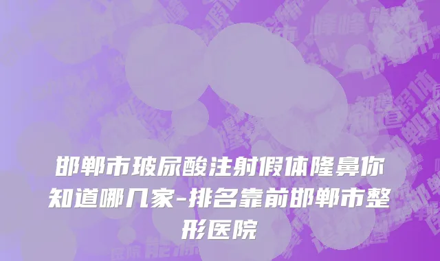 邯郸市玻尿酸注射假体隆鼻你知道哪几家-排名靠前邯郸市整形医院