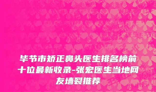 毕节市矫正鼻头医生排名榜前十位最新收录-张宏医生当地网友墙裂推荐