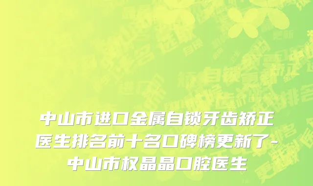 中山市进口金属自锁牙齿矫正医生排名前十名口碑榜更新了-中山市权晶晶口腔医生