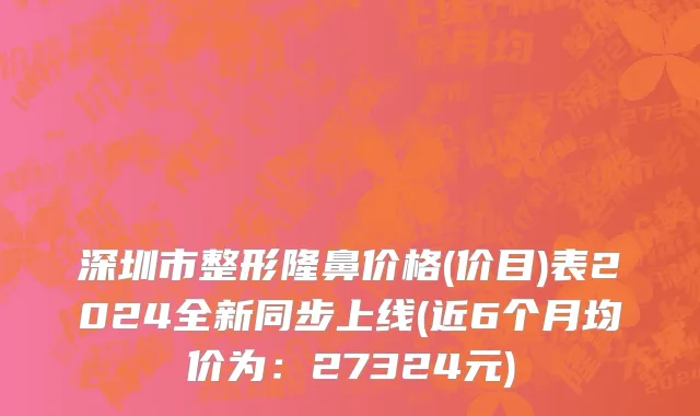 深圳市整形隆鼻价格(价目)表2024全新同步上线(近6个月均价为：27324元)