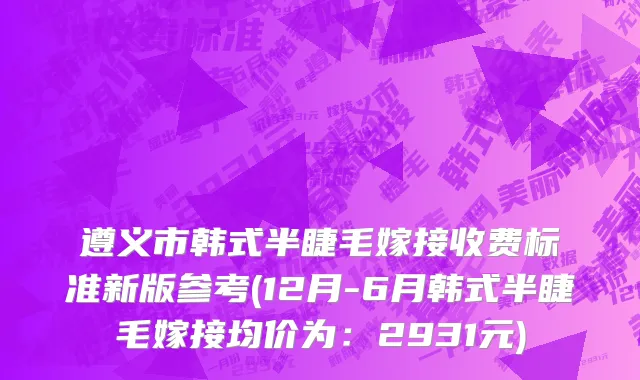 遵义市韩式半睫毛嫁接收费标准新版参考(12月-6月韩式半睫毛嫁接均价为：2931元)