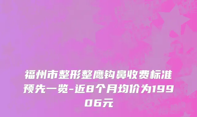 福州市整形整鹰钩鼻收费标准预先一览-近8个月均价为19906元