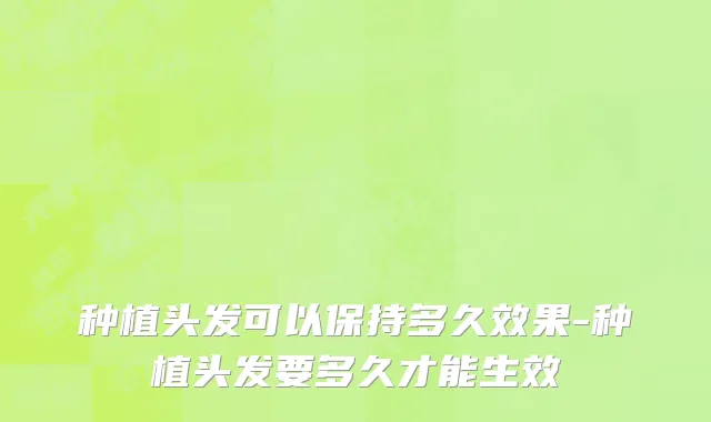 种植头发可以保持多久效果-种植头发要多久才能生效