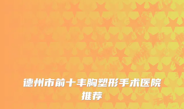 德州市前十丰胸塑形手术医院推荐