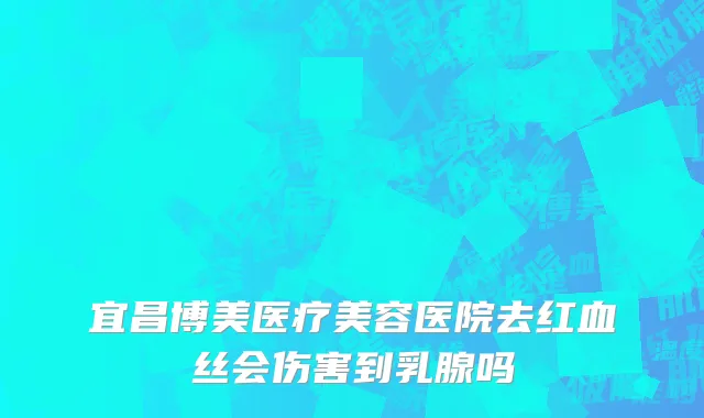 宜昌博美医疗美容医院去红血丝会伤害到乳腺吗