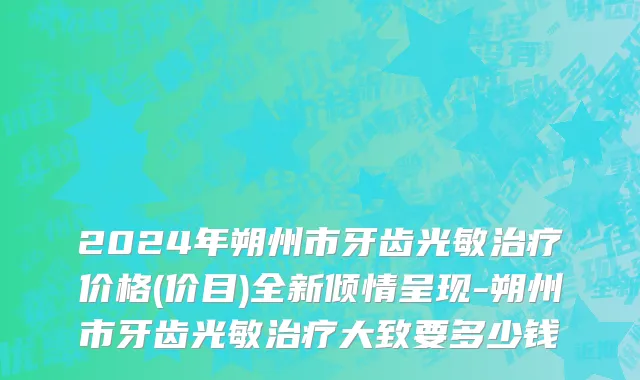 2024年朔州市牙齿光敏治疗价格(价目)全新倾情呈现-朔州市牙齿光敏治疗大致要多少钱