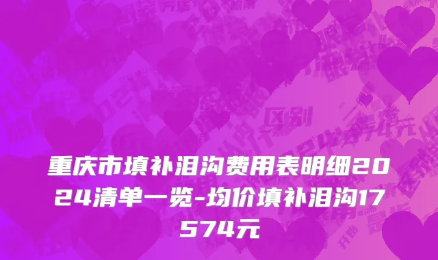 重庆市填补泪沟费用表明细2024清单一览-均价填补泪沟17574元