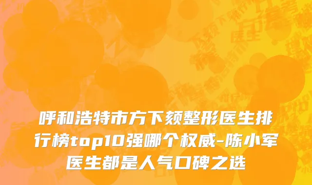 呼和浩特市方下颏整形医生排行榜top10强哪个权威-陈小军医生都是人气口碑之选
