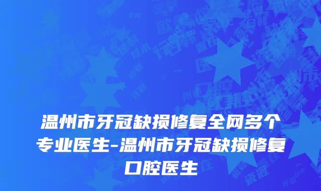 温州市牙冠缺损修复全网多个专业医生-温州市牙冠缺损修复口腔医生