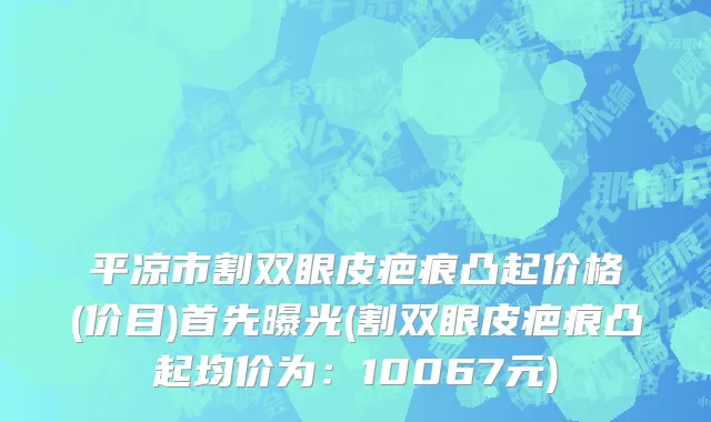 平凉市割双眼皮疤痕凸起价格(价目)首先曝光(割双眼皮疤痕凸起均价为：10067元)