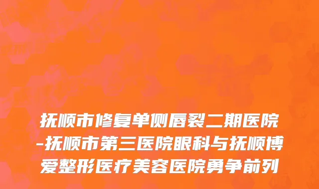 抚顺市修复单侧唇裂二期医院-抚顺市第三医院眼科与抚顺博爱整形医疗美容医院勇争前列