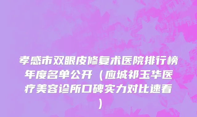 孝感市双眼皮修复术医院排行榜年度名单公开（应城祁玉华医疗美容诊所口碑实力对比速看）
