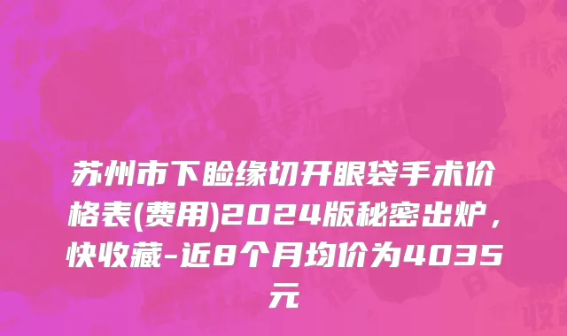 苏州市下睑缘切开眼袋手术价格表(费用)2024版秘密出炉，快收藏-近8个月均价为4035元