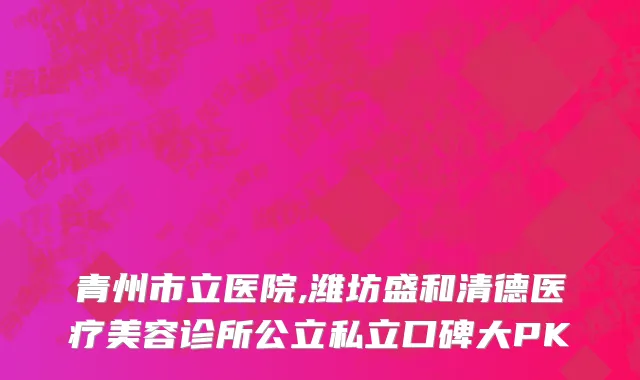 青州市立医院,潍坊盛和清德医疗美容诊所公立私立口碑大PK
